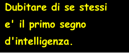 Dubitare di se stessi  e' il primo segno  d'intelligenza.